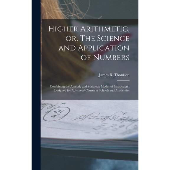 Higher Arithmetic, or, The Science and Application of Numbers: Combining the Analytic and Synthetic Modes of Instruction: Designed for Advanced Classes in Schools and Academies (Hardcover)