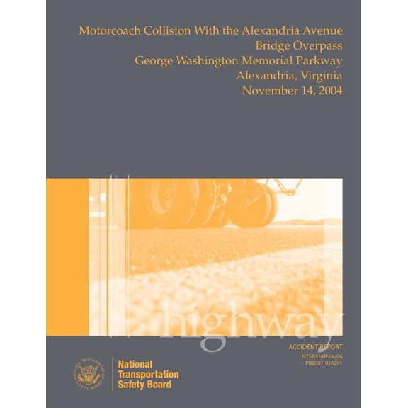 Highway Accident Report : Motorcoach Collision with the Alexandria Avenue Bridge Overpass, George Washington Memorial Parkway, Alexandria, Virginia, November 14, 2004 (Paperback)