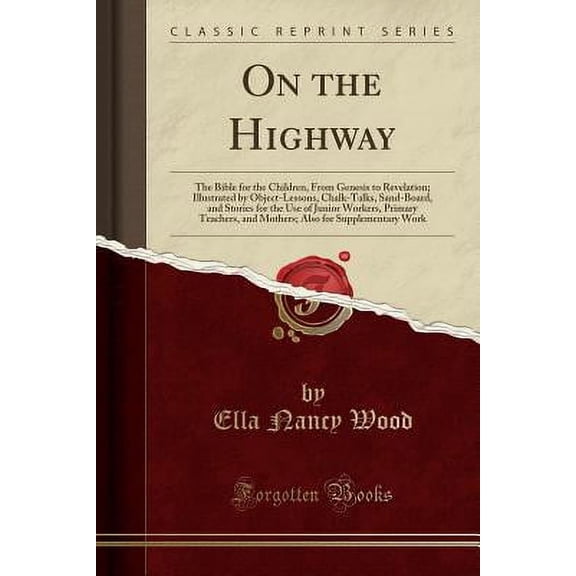 On the Highway : The Bible for the Children, from Genesis to Revelation; Illustrated by Object-Lessons, Chalk-Talks, Sand-Board, and Stories for the Use of Junior Workers, Primary Teachers, and Mothers; Also for Supplementary Work (Classic Reprint)
