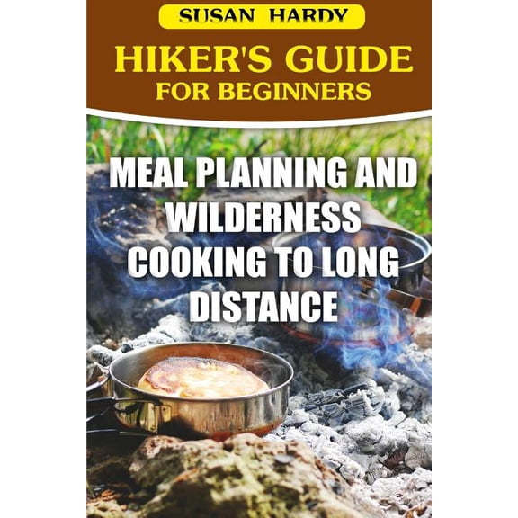 Hiker's Guide for Beginners : Meal Planning and Wilderness Cooking to Long Distance