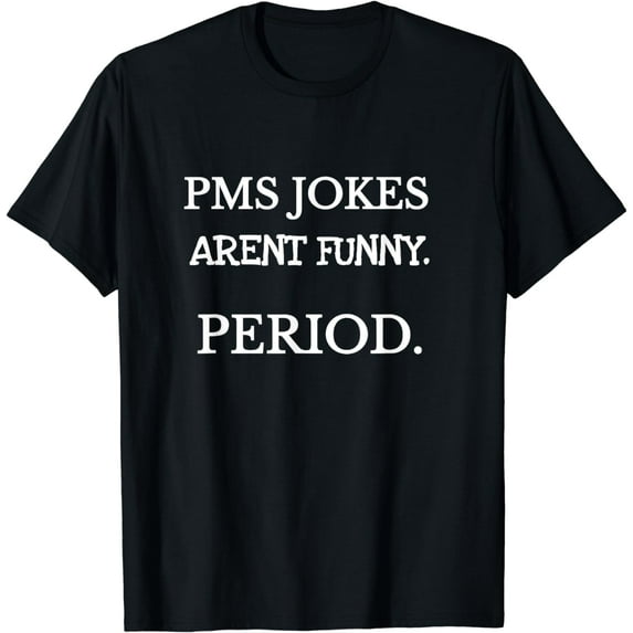 Hilarious, "PMS jokes aren't funny. Period," T-shirt