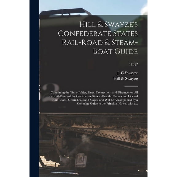 Hill & Swayze's Confederate States Rail-road & Steam-boat Guide: Containing the Time-tables, Fares, Connections and Distances on All the Rail-roads of the Confederate States; Also, the Connecting Line