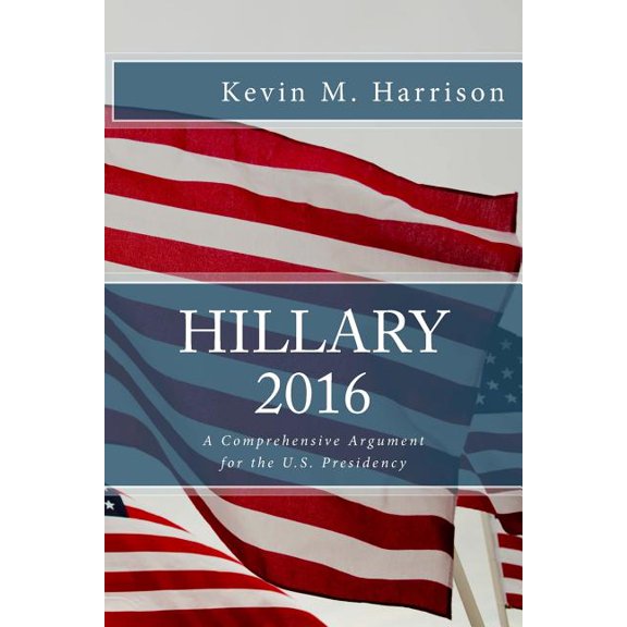 Hillary 2016 : A Comprehensive Argument for the U.S. Presidency