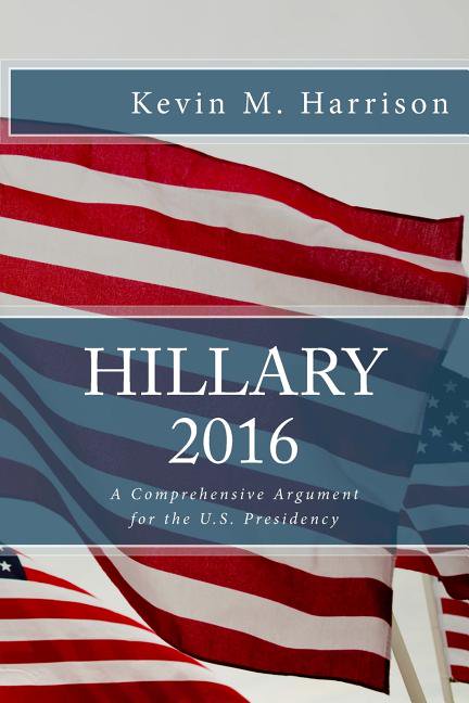 Hillary 2016 : A Comprehensive Argument for the U.S. Presidency