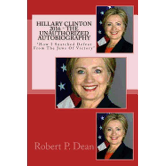 Hillary Clinton 2016 - The Unauthorized Autobiography: How I Snatched Defeat from the Jaws of Victory