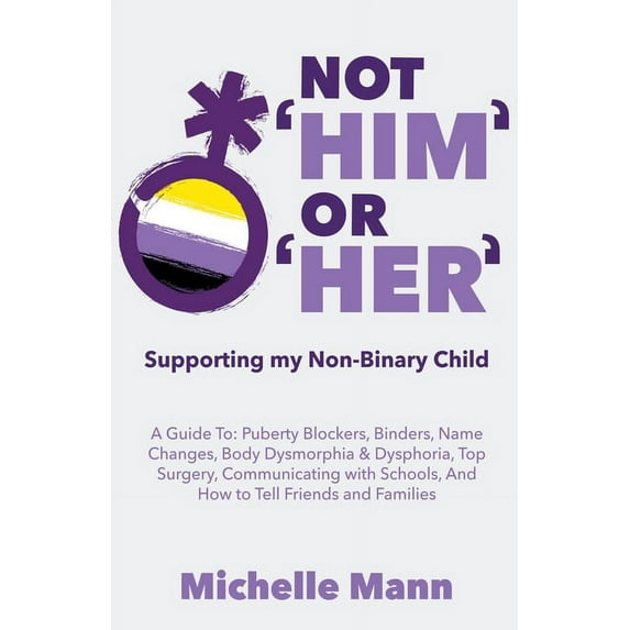 Not 'Him' or 'Her': Accepting and Loving My Non-Binary Child: Here's What You Should Know: Not 'Him' Or 'Her' : Supporting My Non-Binary Child: A Guide to Puberty Blockers, Dead Names, Binders, Body Dysmorphia and Dysphoria, Top Surgery, and Telling Friends, Families, and Schools (Series #3) (Paperback)