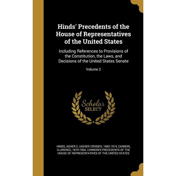 Hinds' Precedents of the House of Representatives of the United States : Including References to Provisions of the Constitution, the Laws, and Decisions of the United States Senate; Volume 2 (Hardcover)