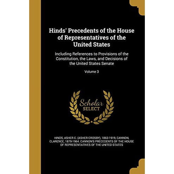 Hinds' Precedents of the House of Representatives of the United States : Including References to Provisions of the Constitution, the Laws, and Decisions of the United States Senate; Volume 3 (Paperback)