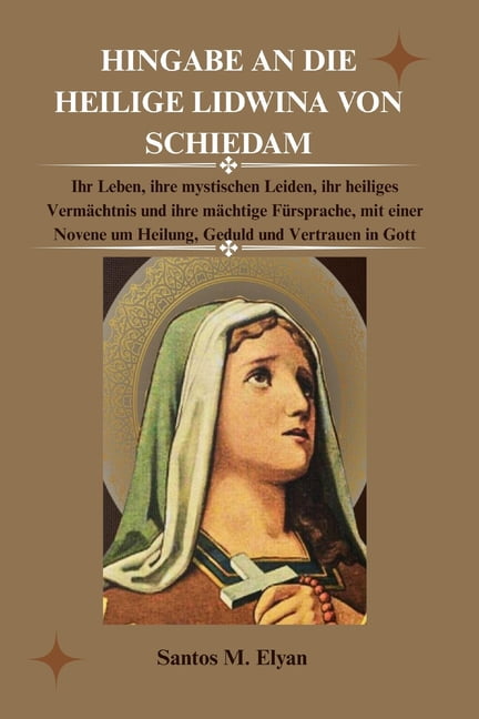Hingabe an Die Heilige Lidwina Von Schiedam: Ihr Leben, ihre mystischen Leiden, ihr heiliges Vermächtnis und ihre mächti, (Paperback)