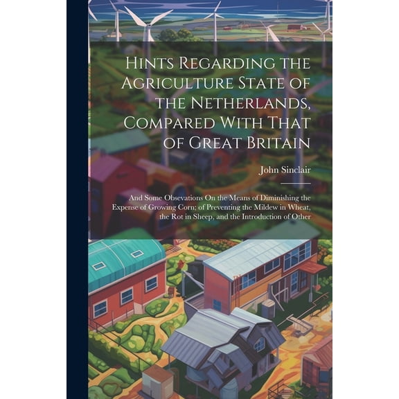 Hints Regarding the Agriculture State of the Netherlands, Compared With That of Great Britain : And Some Obsevations On the Means of Diminishing the Expense of Growing Corn; of Preventing the Mildew in Wheat, the Rot in Sheep, and the Introduction of Other (Paperback)