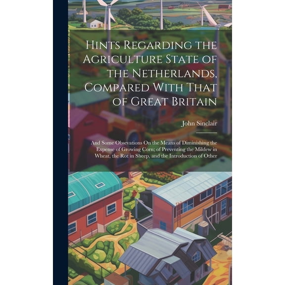 Hints Regarding the Agriculture State of the Netherlands, Compared With That of Great Britain : And Some Obsevations On the Means of Diminishing the Expense of Growing Corn; of Preventing the Mildew in Wheat, the Rot in Sheep, and the Introduction of Other (Hardcover)