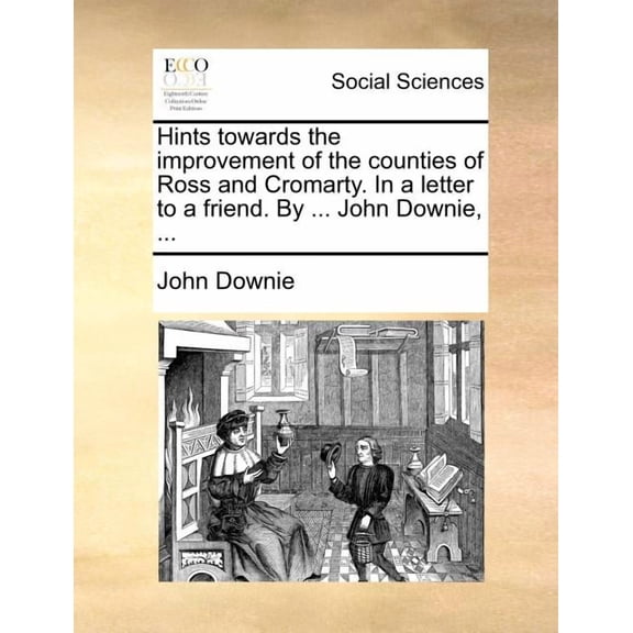 Hints Towards the Improvement of the Counties of Ross and Cromarty. in a Letter to a Friend. by ... John Downie, ... (Paperback)