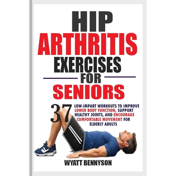 Hip Arthritis Exercises for Seniors: 37 Low-impact workouts to improve lower body function, support healthy joints, and , (Paperback)