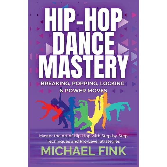 Hip-Hop Dance Mastery: Breaking, Popping, Locking & Power Moves: Master the Art of Hip-Hop with Step-by-Step Techniq, (Paperback)