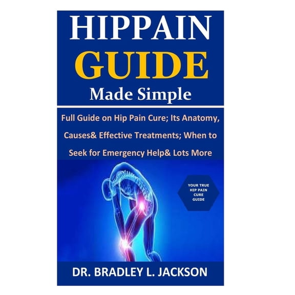 Hip Pain Guide Made Simple: Full Guide on Hip Pain Cure; Its Anatomy, Causes& Effective Treatments; When to Seek for Emergency Help& Lots More (Paperback)