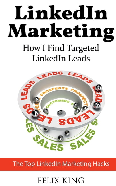 FELIX KING LinkedIn Marketing: How I Find Targeted LinkedIn Leads: The Top LinkedIn Marketing Hacks, (Paperback)