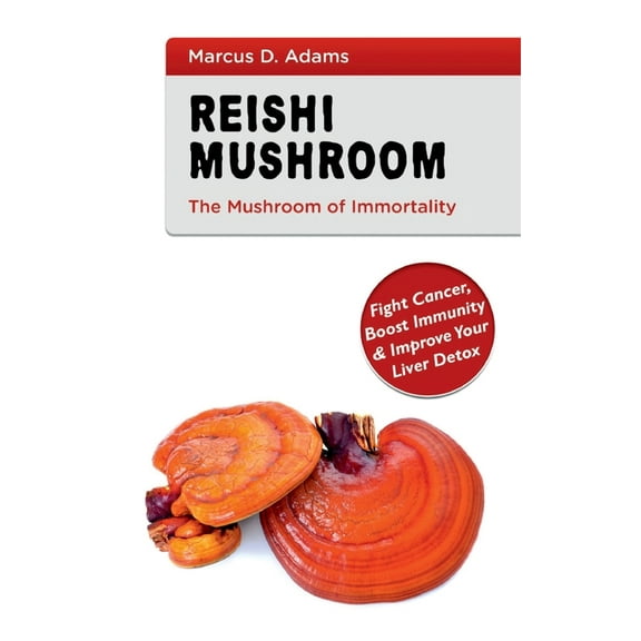 Reishi Mushroom - The Mushroom of Immortality : Fight Cancer, Boost Immunity & Improve Your Liver Detox (Paperback)