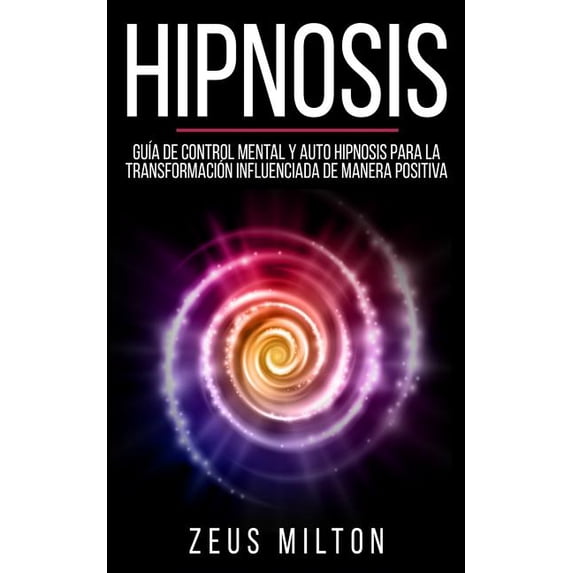 Hipnosis: Gu?a de Control Mental Y Auto Hipnosis Para La Transformaci?n Influenciada de Manera Positiva