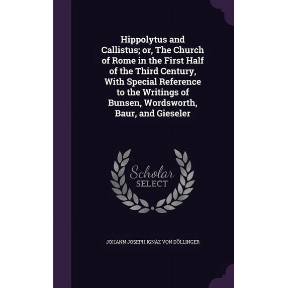Hippolytus and Callistus; or, The Church of Rome in the First Half of the Third Century, With Special Reference to the Writings of Bunsen, Wordsworth, Baur, and Gieseler (Hardcover)