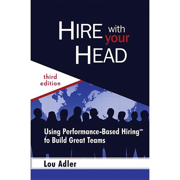 Hire With Your Head: Using Performance-Based Hiring to Build Great Teams