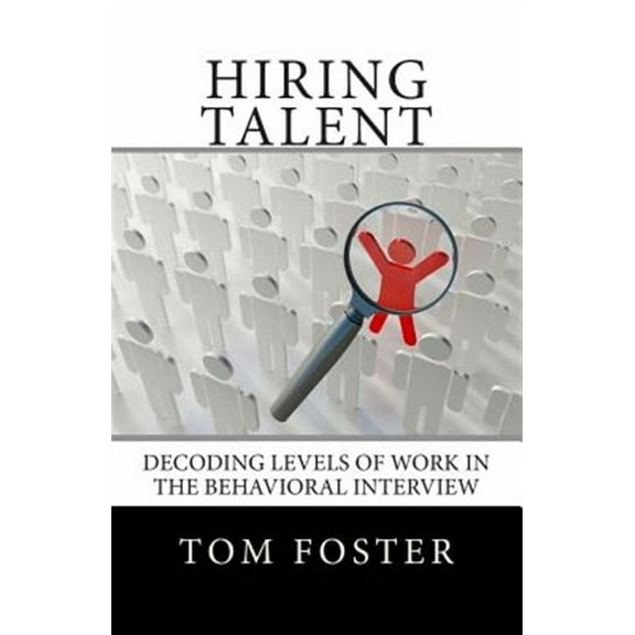 Hiring Talent: Decoding Levels of Work in the Behavioral Interview (Paperback) by Tom Foster