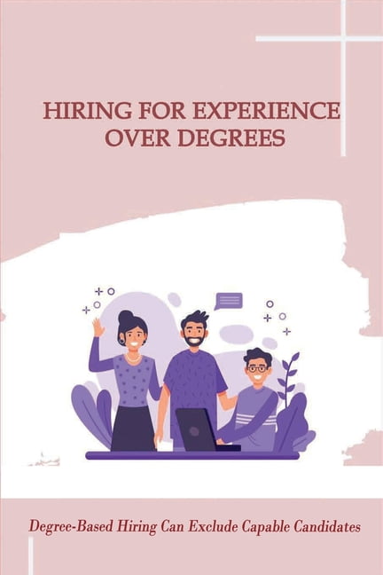 Hiring for Experience over Degrees : Degree-Based Hiring Can Exclude Capable Candidates: Difference Between A Degree And Experience (Paperback)