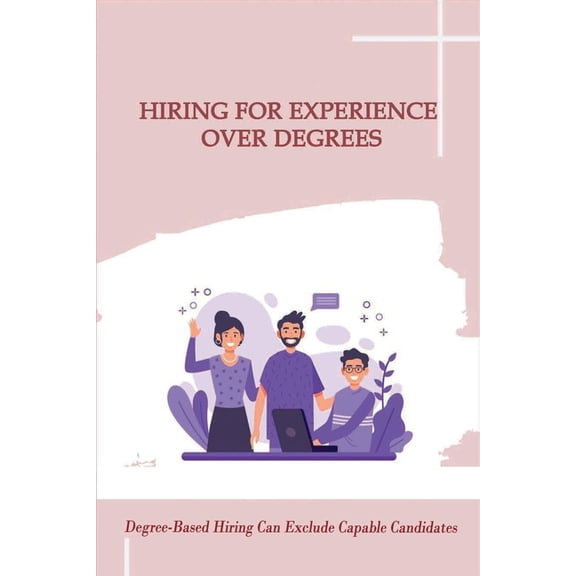 Hiring for Experience over Degrees : Degree-Based Hiring Can Exclude Capable Candidates: Difference Between A Degree And Experience (Paperback)