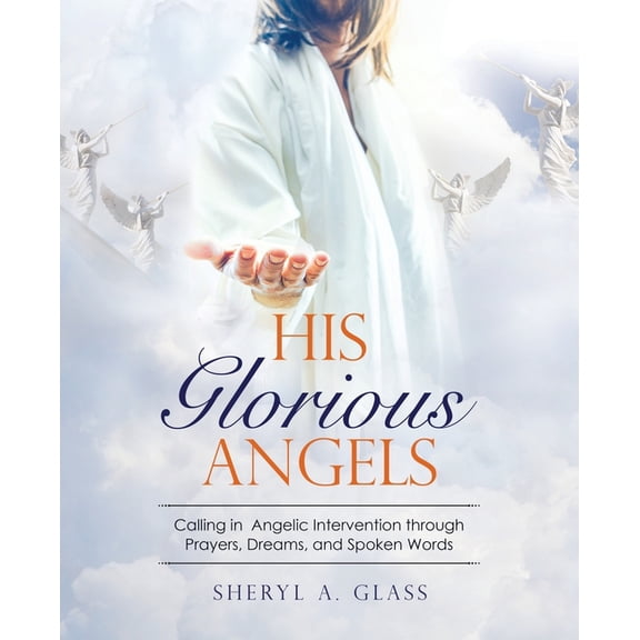 His Glorious Angels: Calling in Angelic Intervention through Prayers, Dreams, and Spoken Words, (Paperback)