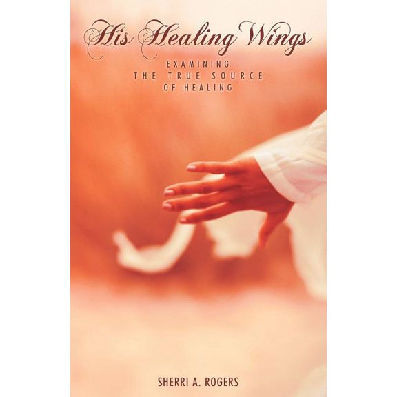 His Healing Wings : Examining the True Source of Healing