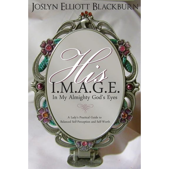 His I.M.A.G.E. "In My All Mighty God's Eyes": A Lady's Practical Guide to Balanced Self-Perception and Self-Worth, (Paperback)