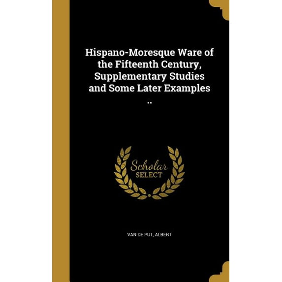 Hispano-Moresque Ware of the Fifteenth Century, Supplementary Studies and Some Later Examples .. (Hardcover)