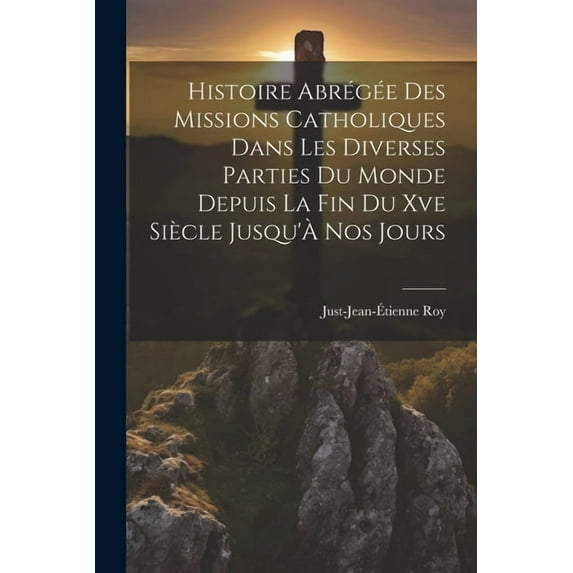 Histoire Abrégée Des Missions Catholiques Dans Les Diverses Parties Du Monde Depuis La Fin Du Xve Siècle Jusqu'À Nos Jours (Paperback)