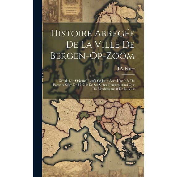 Histoire Abregée De La Ville De Bergen-Op-Zoom : Depuis Son Origine Jusqu'à Ce Jour; Avec Une Idée Du Fameux Siége De 1747 & De Ses Suites Funestes, Ainsi Que Du Rétablissement De La Ville (Hardcover)