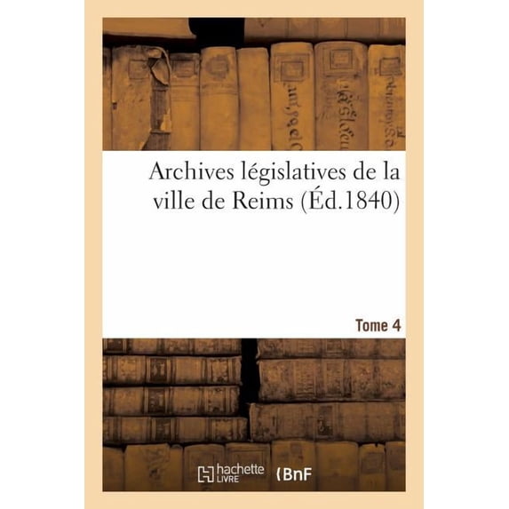 Histoire: Archives Législatives de la Ville de Reims Tome 4 : Collection Pièces Inédites Pouvant Servir À l'Histoire Des Institutions Dans l'Intérieur de la Cité. (Paperback)