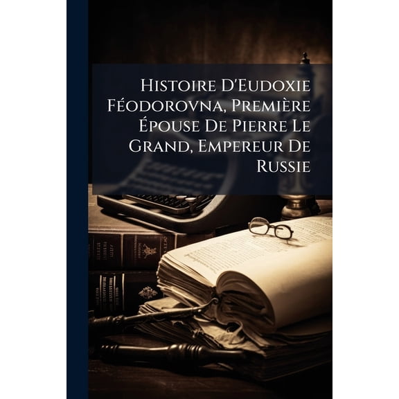 Histoire D'Eudoxie Fodorovna, Premire pouse De Pierre Le Grand, Empereur De Russie (Paperback)