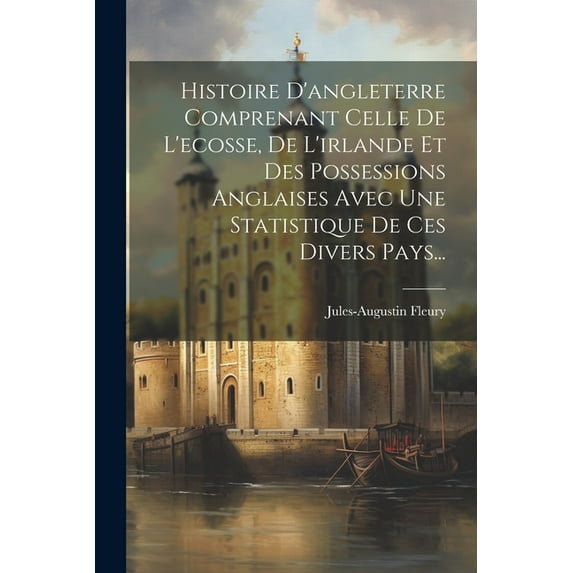 Histoire D'angleterre Comprenant Celle De L'ecosse, De L'irlande Et Des Possessions Anglaises Avec Une Statistique De Ces Divers Pays... (Paperback)