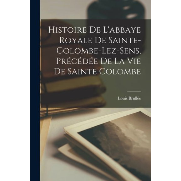 Histoire De L'abbaye Royale De Sainte-Colombe-Lez-Sens, Prcde De La Vie De Sainte Colombe (Paperback)
