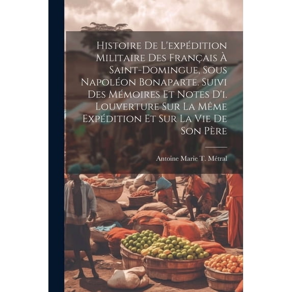 Histoire De L'expédition Militaire Des Français À Saint-Domingue, Sous Napoléon Bonaparte. Suivi Des Mémoires Et Notes D'i. Louverture Sur La Même Expédition Et Sur La Vie De Son Père (Paperback)