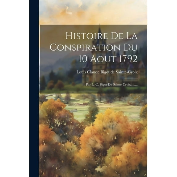 Histoire De La Conspiration Du 10 Aout 1792: Par L. C. Bigot De Sainte-croix, ...... (Paperback)