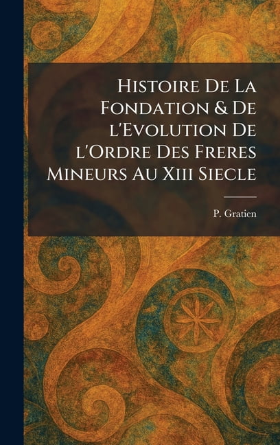 Histoire De La Fondation & De l'Evolution De l'Ordre Des Freres Mineurs Au Xiii Siecle, (Hardcover)