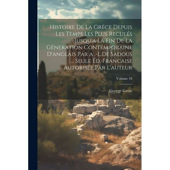 Histoire De La Gréce Depuis Les Temps Les Plus Reculés Jusqu'a La Fin De La Géneration Contemporaine D'anglais Par a .-L.De Sadous ... Seule Éd. Francaise Autorisée Par L'auteur; Volume 18 (Paperback)