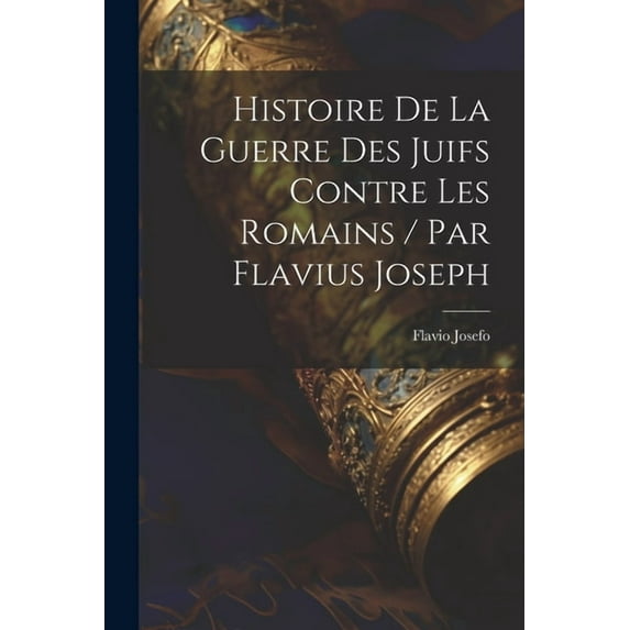 Histoire De La Guerre Des Juifs Contre Les Romains / Par Flavius Joseph (Paperback)
