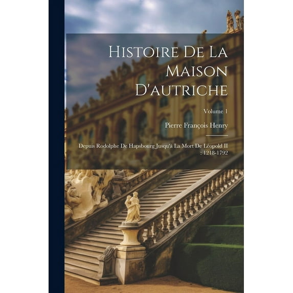 Histoire De La Maison D'autriche : Depuis Rodolphe De Hapsbourg Jusqu'à La Mort De Léopold II: 1218-1792; Volume 1 (Paperback)