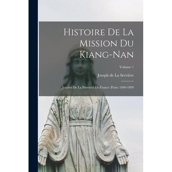 Histoire De La Mission Du Kiang-nan: Jésuites De La Province De France (paris) 1840-1899; Volume 1 (Paperback)