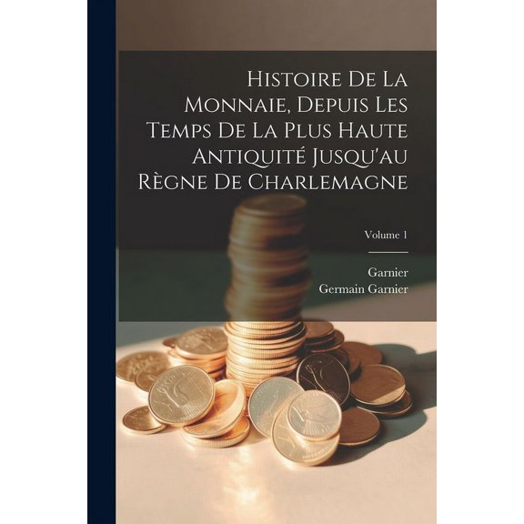 Histoire De La Monnaie, Depuis Les Temps De La Plus Haute Antiquit Jusqu'au Rgne De Charlemagne; Volume 1 (Paperback)