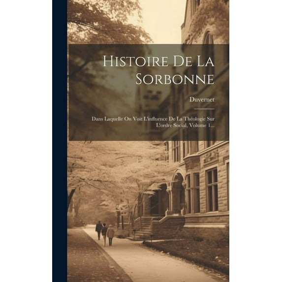 Histoire De La Sorbonne: Dans Laquelle On Voit L'influence De La Théologie Sur L'ordre Social, Volume 1... (Hardcover)