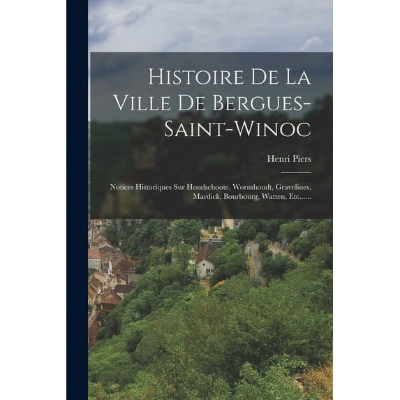 Histoire De La Ville De Bergues-saint-winoc: Notices Historiques Sur Hondschoote, Wormhoudt, Gravelines, Mardick, Bourbourg, Watten, Etc......