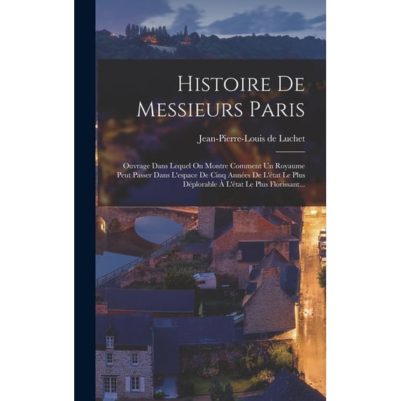 Histoire De Messieurs Paris: Ouvrage Dans Lequel On Montre Comment Un Royaume Peut Passer Dans L'espace De Cinq Années De L'état Le Plus Déplorable À L'état Le Plus Florissant... (Hardcover)