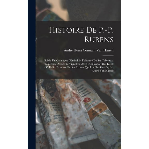 Histoire De P.-P. Rubens: Suivie Du Catalogue Gnral Et Raisonn De Ses Tableaux, Esquisses, Dessins Et Vignettes, Avec, (Hardcover)