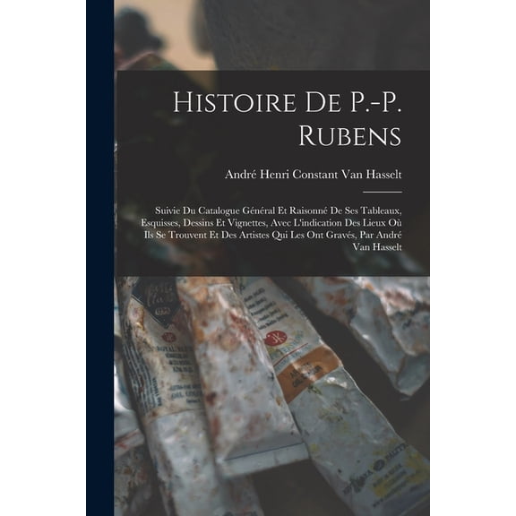 Histoire De P.-P. Rubens: Suivie Du Catalogue Gnral Et Raisonn De Ses Tableaux, Esquisses, Dessins Et Vignettes, Avec, (Paperback)